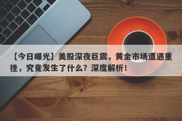 【今日曝光】美股深夜巨震，黄金市场遭遇重挫，究竟发生了什么？深度解析！