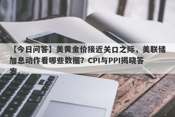 美黄金价接近关口之际，美联储加息动作看哪些数据？CPI与PPI揭晓答案。