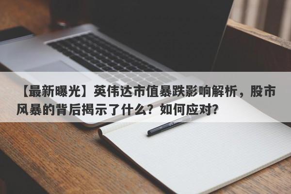 【最新曝光】英伟达市值暴跌影响解析，股市风暴的背后揭示了什么？如何应对？