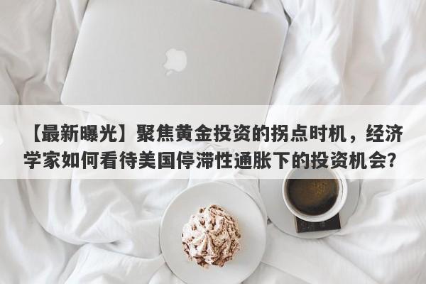 聚焦黄金投资的拐点时机，经济学家如何看待美国停滞性通胀下的投资机会？