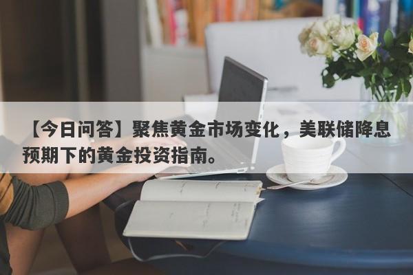 聚焦黄金市场变化，美联储降息预期下的黄金投资指南。