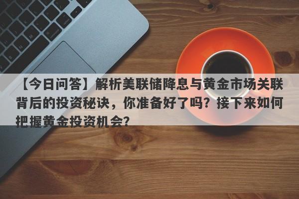 解析美联储降息与黄金市场关联背后的投资秘诀，你准备好了吗？接下来如何把握黄金投资机会？