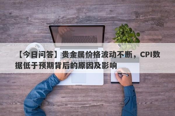 贵金属价格波动不断，CPI数据低于预期背后的原因及影响