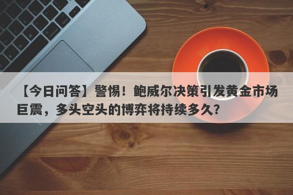 警惕！鲍威尔决策引发黄金市场巨震，多头空头的博弈将持续多久？