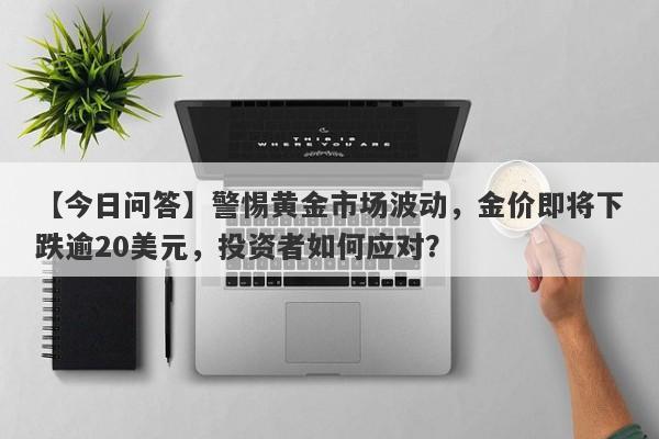 【今日问答】警惕黄金市场波动，金价即将下跌逾20美元，投资者如何应对？