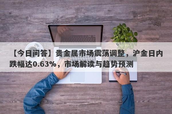 贵金属市场震荡调整，沪金日内跌幅达0.63%，市场解读与趋势预测