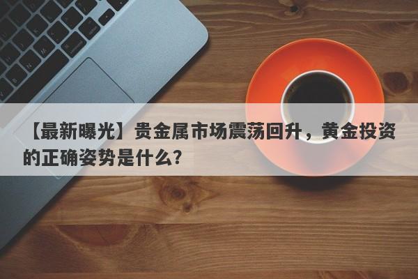 【最新曝光】贵金属市场震荡回升，黄金投资的正确姿势是什么？