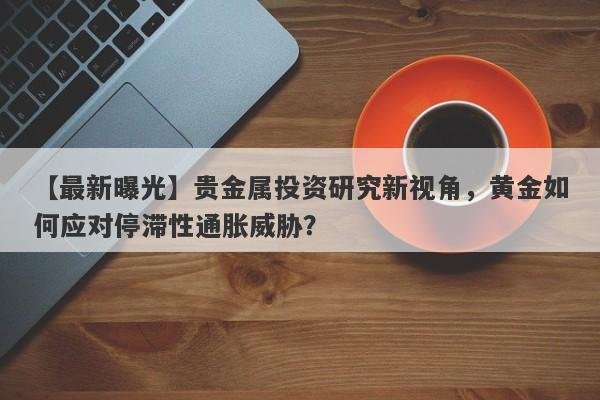 贵金属投资研究新视角，黄金如何应对停滞性通胀威胁？