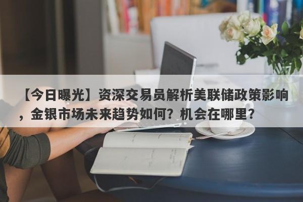 资深交易员解析美联储政策影响，金银市场未来趋势如何？机会在哪里？