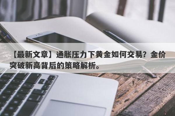 通胀压力下黄金如何交易？金价突破新高背后的策略解析。