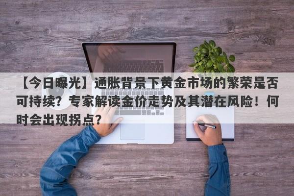 通胀背景下黄金市场的繁荣是否可持续？专家解读金价走势及其潜在风险！何时会出现拐点？