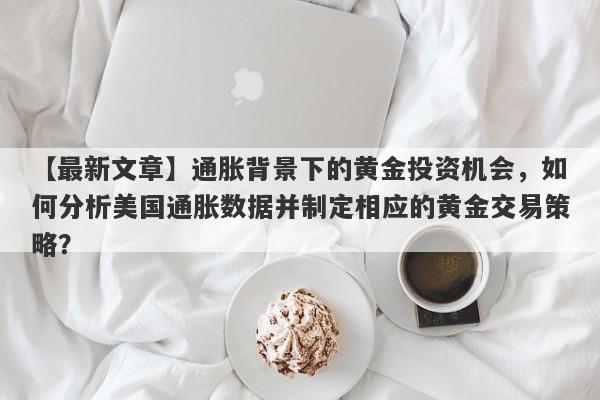 通胀背景下的黄金投资机会，如何分析美国通胀数据并制定相应的黄金交易策略？