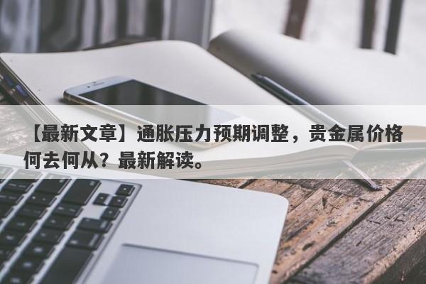 通胀压力预期调整，贵金属价格何去何从？最新解读。