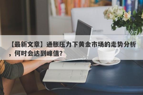 通胀压力下黄金市场的走势分析，何时会达到峰值？