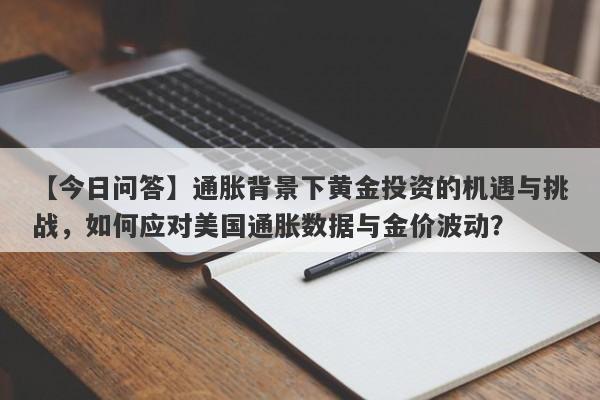 【今日问答】通胀背景下黄金投资的机遇与挑战，如何应对美国通胀数据与金价波动？