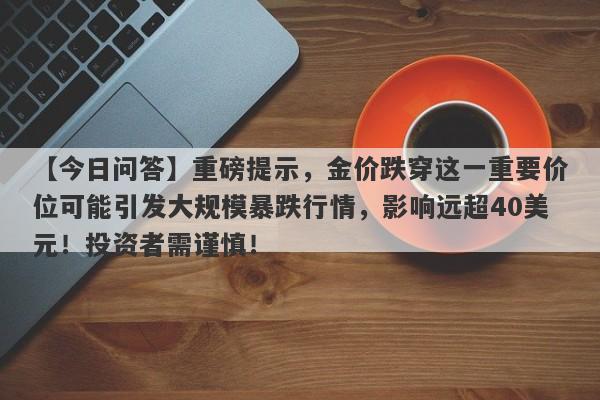 重磅提示，金价跌穿这一重要价位可能引发大规模暴跌行情，影响远超40美元！投资者需谨慎！