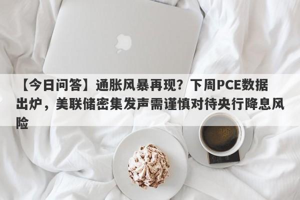 通胀风暴再现？下周PCE数据出炉，美联储密集发声需谨慎对待央行降息风险