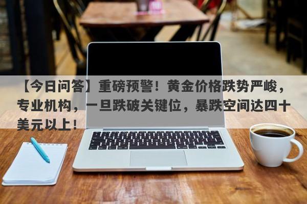 重磅预警！黄金价格跌势严峻，专业机构，一旦跌破关键位，暴跌空间达四十美元以上！