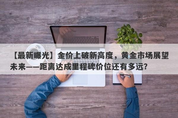 金价上破新高度，黄金市场展望未来——距离达成里程碑价位还有多远？