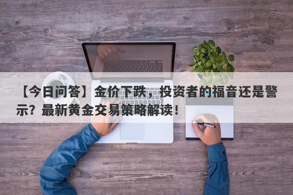 金价下跌，投资者的福音还是警示？最新黄金交易策略解读！