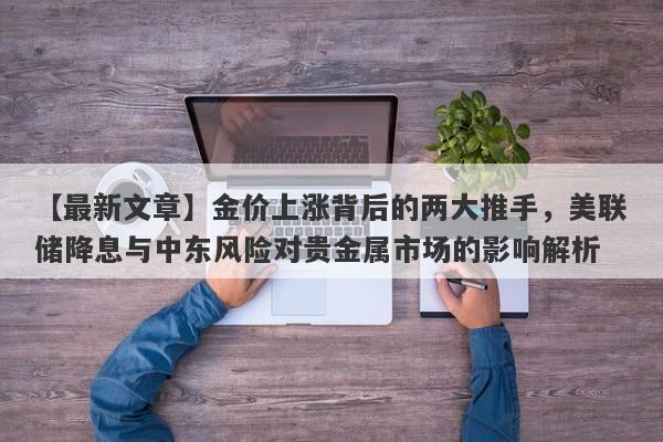 【最新文章】金价上涨背后的两大推手，美联储降息与中东风险对贵金属市场的影响解析