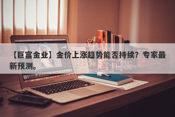 【巨富金业】金价上涨趋势能否持续？专家最新预测。