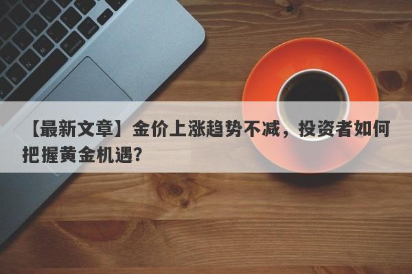 金价上涨趋势不减，投资者如何把握黄金机遇？