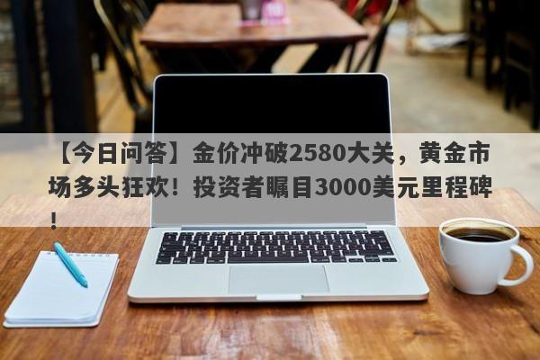 【今日问答】金价冲破2580大关，黄金市场多头狂欢！投资者瞩目3000美元里程碑！