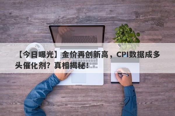 【今日曝光】金价再创新高，CPI数据成多头催化剂？真相揭秘！