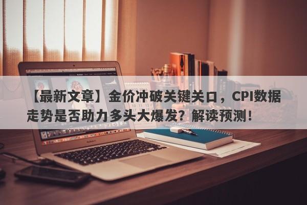 【最新文章】金价冲破关键关口，CPI数据走势是否助力多头大爆发？解读预测！