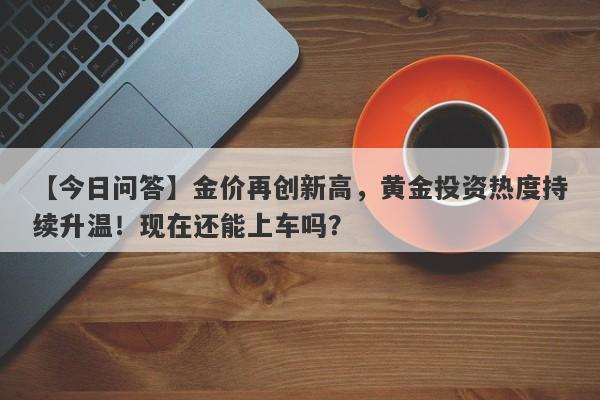 【今日问答】金价再创新高，黄金投资热度持续升温！现在还能上车吗？