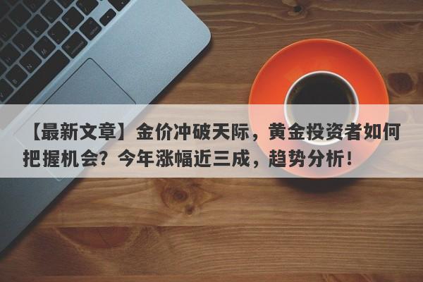 【最新文章】金价冲破天际，黄金投资者如何把握机会？今年涨幅近三成，趋势分析！