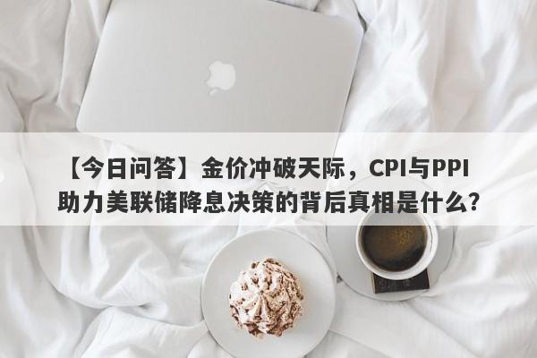 金价冲破天际，CPI与PPI助力美联储降息决策的背后真相是什么？