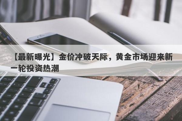 【最新曝光】金价冲破天际，黄金市场迎来新一轮投资热潮