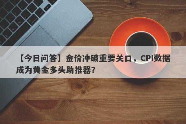 【今日问答】金价冲破重要关口，CPI数据成为黄金多头助推器？