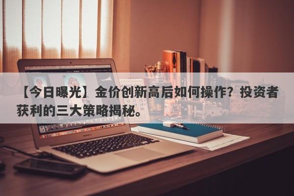 金价创新高后如何操作？投资者获利的三大策略揭秘。