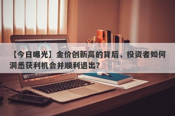 【今日曝光】金价创新高的背后，投资者如何洞悉获利机会并顺利退出？