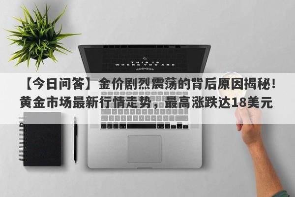 【今日问答】金价剧烈震荡的背后原因揭秘！黄金市场最新行情走势，最高涨跌达18美元。