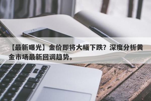 金价即将大幅下跌？深度分析黄金市场最新回调趋势。