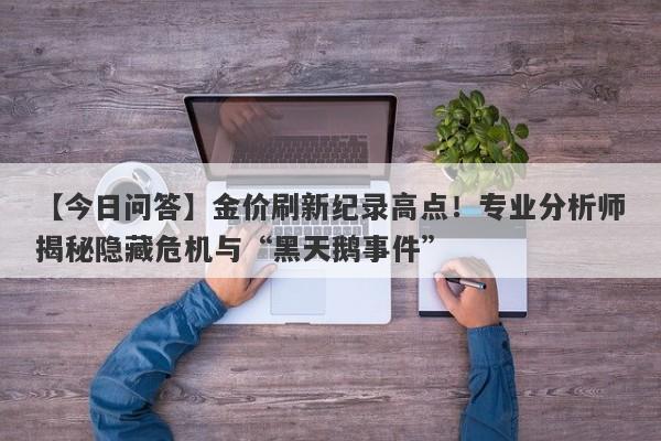 【今日问答】金价刷新纪录高点！专业分析师揭秘隐藏危机与“黑天鹅事件”