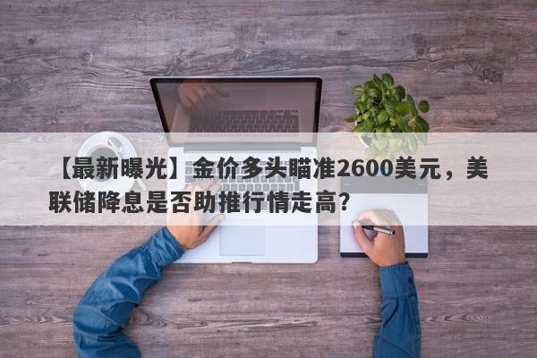 【最新曝光】金价多头瞄准2600美元，美联储降息是否助推行情走高？