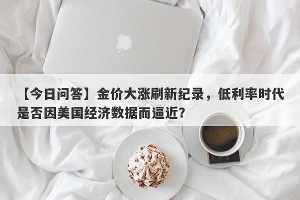 金价大涨刷新纪录，低利率时代是否因美国经济数据而逼近？