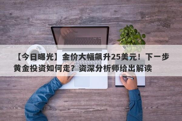 【今日曝光】金价大幅飙升25美元！下一步黄金投资如何走？资深分析师给出解读