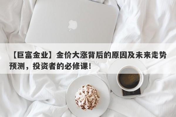 【巨富金业】金价大涨背后的原因及未来走势预测，投资者的必修课！