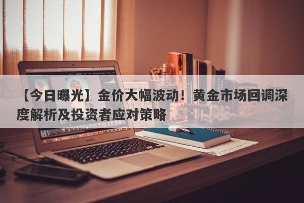 【今日曝光】金价大幅波动！黄金市场回调深度解析及投资者应对策略