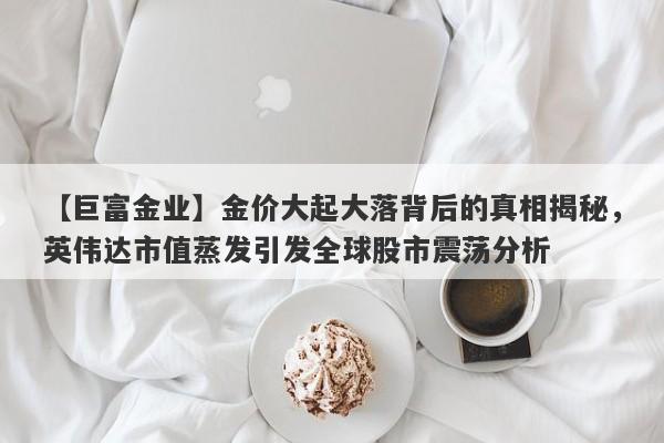 【巨富金业】金价大起大落背后的真相揭秘，英伟达市值蒸发引发全球股市震荡分析