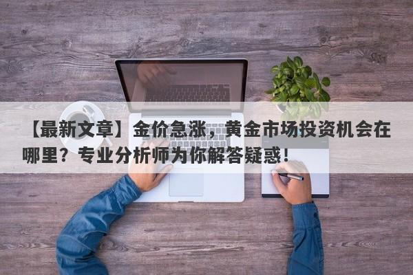 金价急涨，黄金市场投资机会在哪里？专业分析师为你解答疑惑！