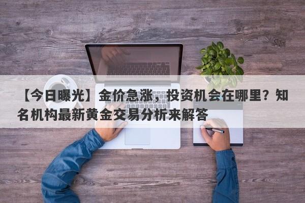 【今日曝光】金价急涨，投资机会在哪里？知名机构最新黄金交易分析来解答