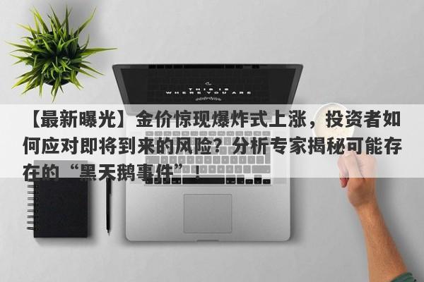 【最新曝光】金价惊现爆炸式上涨，投资者如何应对即将到来的风险？分析专家揭秘可能存在的“黑天鹅事件”！