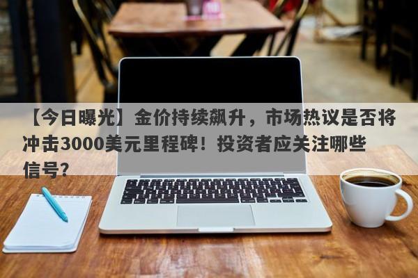 【今日曝光】金价持续飙升，市场热议是否将冲击3000美元里程碑！投资者应关注哪些信号？